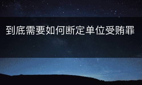 到底需要如何断定单位受贿罪
