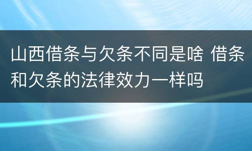 山西借条与欠条不同是啥 借条和欠条的法律效力一样吗