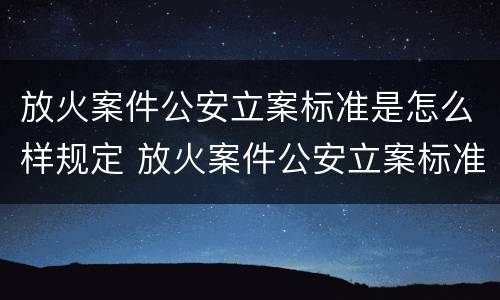 放火案件公安立案标准是怎么样规定 放火案件公安立案标准是怎么样规定出来的