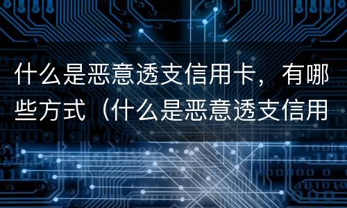什么是恶意透支信用卡，有哪些方式（什么是恶意透支信用卡,有哪些方式呢）