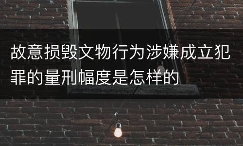 故意损毁文物行为涉嫌成立犯罪的量刑幅度是怎样的