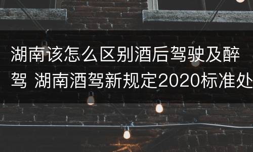 湖南该怎么区别酒后驾驶及醉驾 湖南酒驾新规定2020标准处罚
