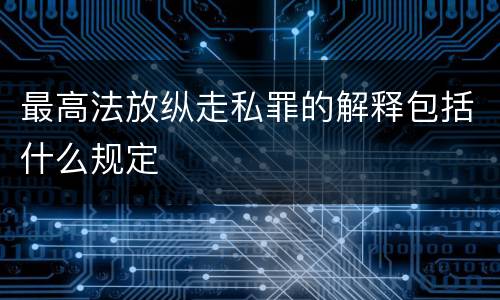 最高法放纵走私罪的解释包括什么规定