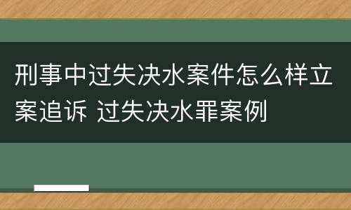 刑事中过失决水案件怎么样立案追诉 过失决水罪案例