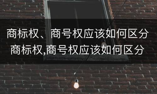 商标权、商号权应该如何区分 商标权,商号权应该如何区分