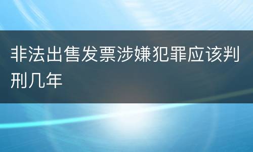 非法出售发票涉嫌犯罪应该判刑几年