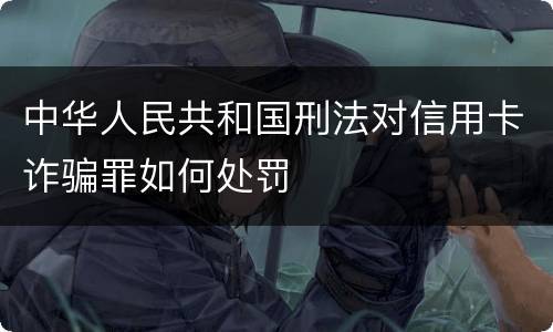 中华人民共和国刑法对信用卡诈骗罪如何处罚