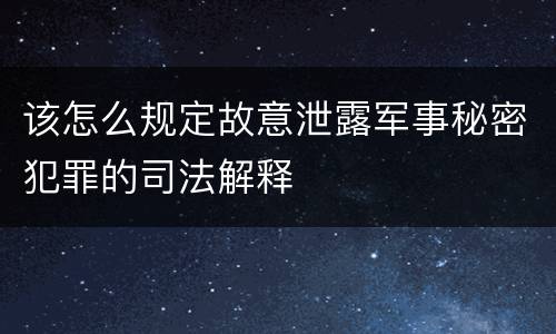 该怎么规定故意泄露军事秘密犯罪的司法解释