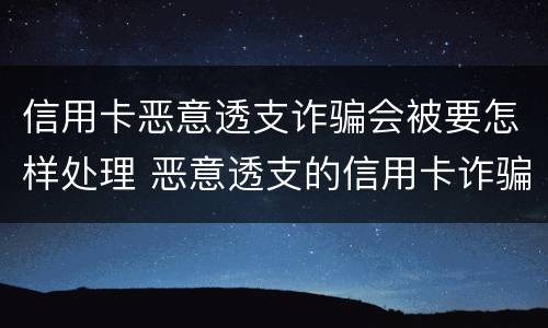 信用卡恶意透支诈骗会被要怎样处理 恶意透支的信用卡诈骗罪