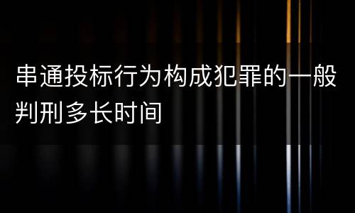 串通投标行为构成犯罪的一般判刑多长时间