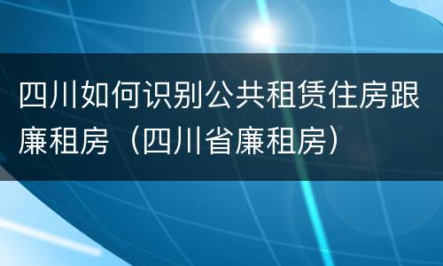 四川如何识别公共租赁住房跟廉租房（四川省廉租房）