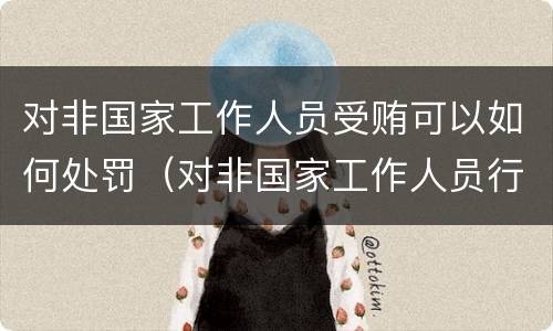 对非国家工作人员受贿可以如何处罚（对非国家工作人员行赂罪）