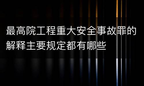 最高院工程重大安全事故罪的解释主要规定都有哪些