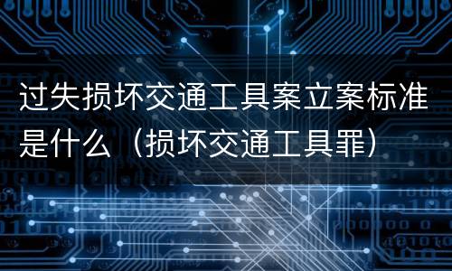 过失损坏交通工具案立案标准是什么（损坏交通工具罪）