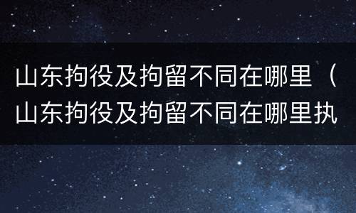 山东拘役及拘留不同在哪里（山东拘役及拘留不同在哪里执行）