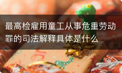 最高检雇用童工从事危重劳动罪的司法解释具体是什么