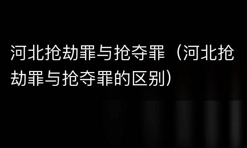 河北抢劫罪与抢夺罪（河北抢劫罪与抢夺罪的区别）