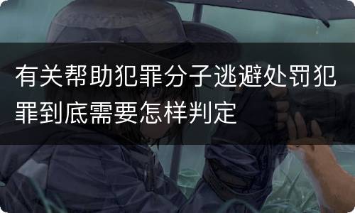 有关帮助犯罪分子逃避处罚犯罪到底需要怎样判定