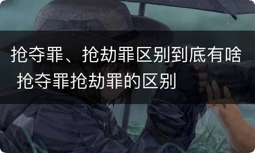 抢夺罪、抢劫罪区别到底有啥 抢夺罪抢劫罪的区别