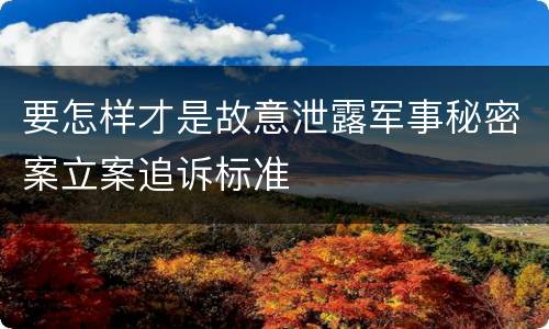 要怎样才是故意泄露军事秘密案立案追诉标准
