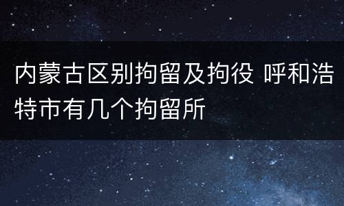 内蒙古区别拘留及拘役 呼和浩特市有几个拘留所