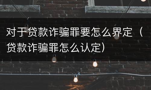 对于贷款诈骗罪要怎么界定（贷款诈骗罪怎么认定）