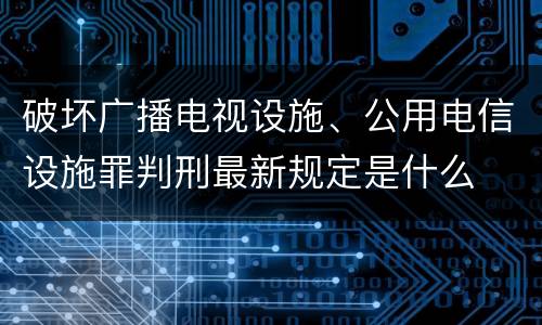 破坏广播电视设施、公用电信设施罪判刑最新规定是什么