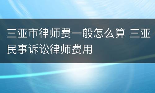 三亚市律师费一般怎么算 三亚民事诉讼律师费用
