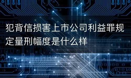 犯背信损害上市公司利益罪规定量刑幅度是什么样
