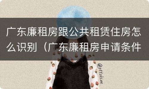 广东廉租房跟公共租赁住房怎么识别（广东廉租房申请条件2020）