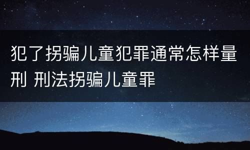 犯了拐骗儿童犯罪通常怎样量刑 刑法拐骗儿童罪