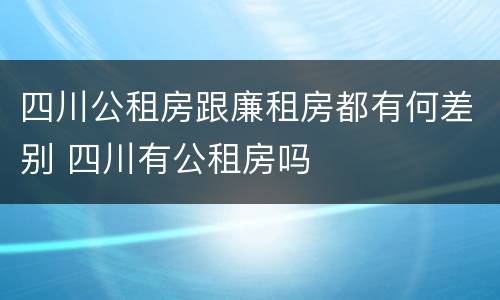 四川公租房跟廉租房都有何差别 四川有公租房吗