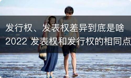 发行权、发表权差异到底是啥2022 发表权和发行权的相同点