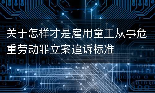 关于怎样才是雇用童工从事危重劳动罪立案追诉标准