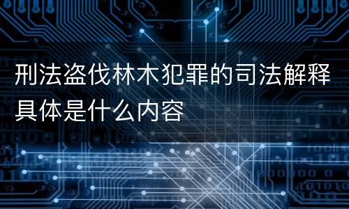 刑法盗伐林木犯罪的司法解释具体是什么内容