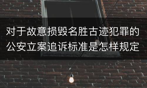 对于故意损毁名胜古迹犯罪的公安立案追诉标准是怎样规定