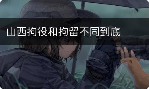 山西拘役和拘留不同到底