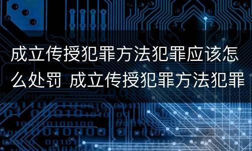 成立传授犯罪方法犯罪应该怎么处罚 成立传授犯罪方法犯罪应该怎么处罚呢