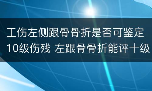 工伤左侧跟骨骨折是否可鉴定10级伤残 左跟骨骨折能评十级工伤