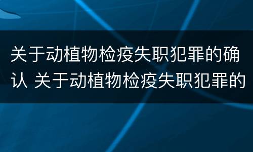 关于动植物检疫失职犯罪的确认 关于动植物检疫失职犯罪的确认条件