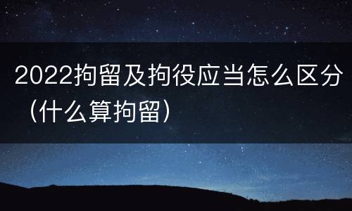 2022拘留及拘役应当怎么区分（什么算拘留）