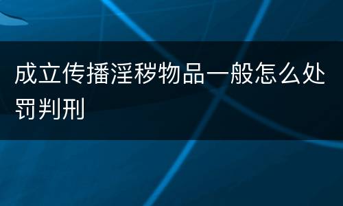 成立传播淫秽物品一般怎么处罚判刑