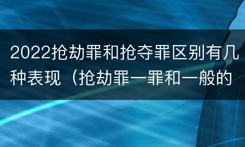2022抢劫罪和抢夺罪区别有几种表现（抢劫罪一罪和一般的抢劫罪）