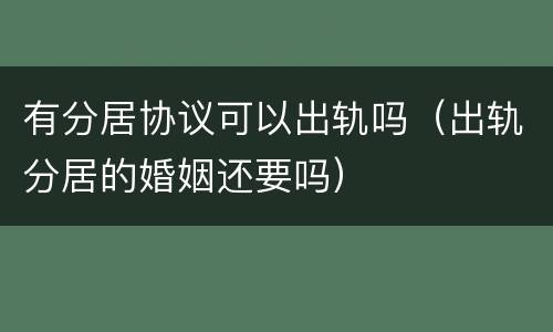有分居协议可以出轨吗（出轨分居的婚姻还要吗）