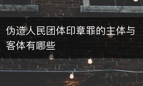 伪造人民团体印章罪的主体与客体有哪些