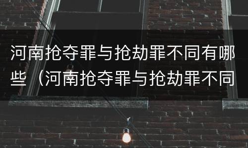 河南抢夺罪与抢劫罪不同有哪些（河南抢夺罪与抢劫罪不同有哪些案例）