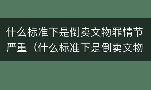 什么标准下是倒卖文物罪情节严重（什么标准下是倒卖文物罪情节严重认定）
