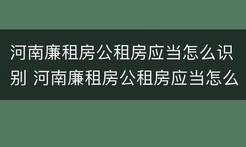 河南廉租房公租房应当怎么识别 河南廉租房公租房应当怎么识别房源