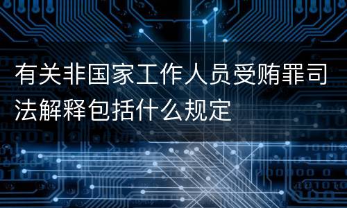 有关非国家工作人员受贿罪司法解释包括什么规定