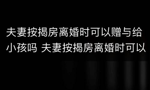 夫妻按揭房离婚时可以赠与给小孩吗 夫妻按揭房离婚时可以赠与给小孩吗要交税吗